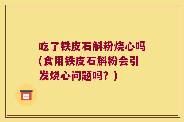 吃了铁皮石斛粉烧心吗(食用铁皮石斛粉会引发烧心问题吗？)