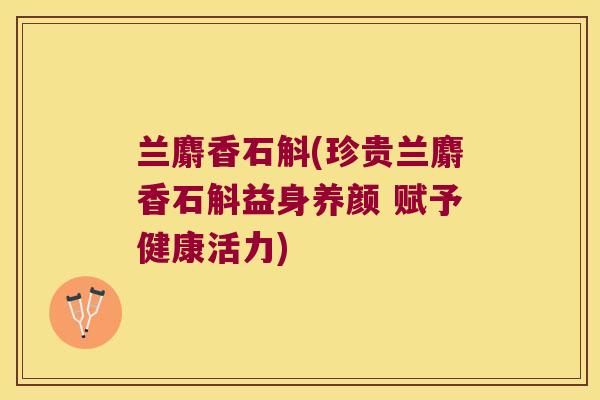 兰麝香石斛(珍贵兰麝香石斛益身养颜 赋予健康活力)