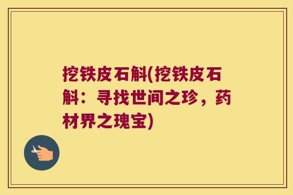 挖铁皮石斛(挖铁皮石斛:寻找世间之珍,药材界之瑰宝) 挖铁皮石斛(挖铁皮石斛:寻找世间之珍,药材界之瑰宝)