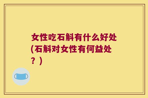 女性吃石斛有什么好处(石斛对女性有何益处？)