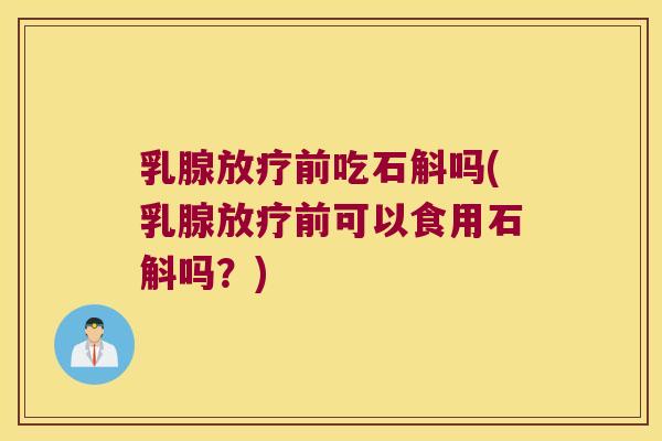 乳腺放疗前吃石斛吗(乳腺放疗前可以食用石斛吗？)