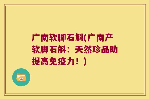 广南软脚石斛(广南产软脚石斛：天然珍品助提高免疫力！)