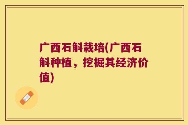 广西石斛栽培(广西石斛种植，挖掘其经济价值)