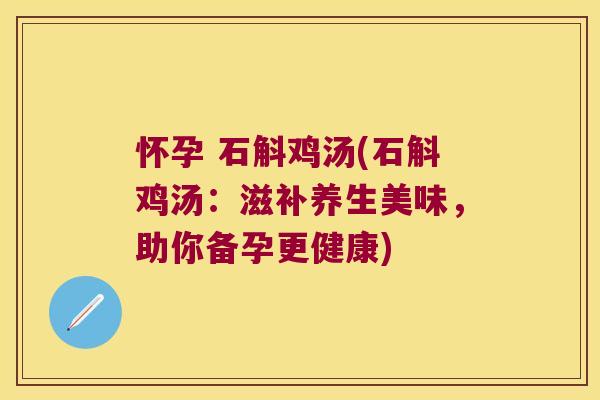 怀孕 石斛鸡汤(石斛鸡汤：滋补养生美味，助你备孕更健康)