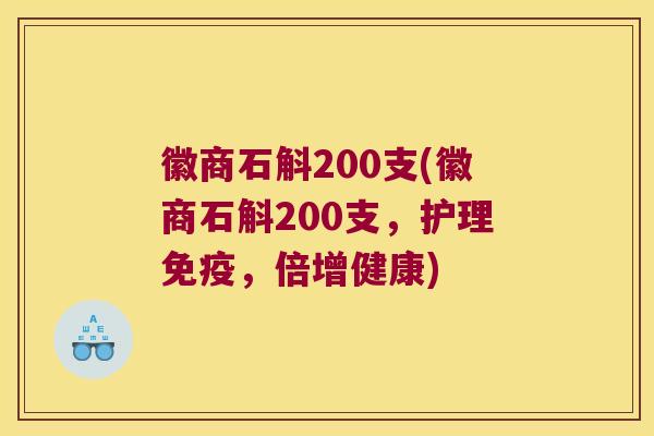 徽商石斛200支(徽商石斛200支，护理，倍增健康)