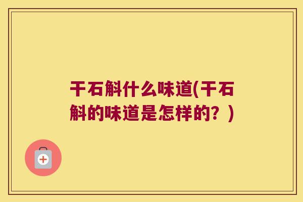 干石斛什么味道(干石斛的味道是怎样的?) 干石斛什么味道(干石斛的味道是怎样的?)