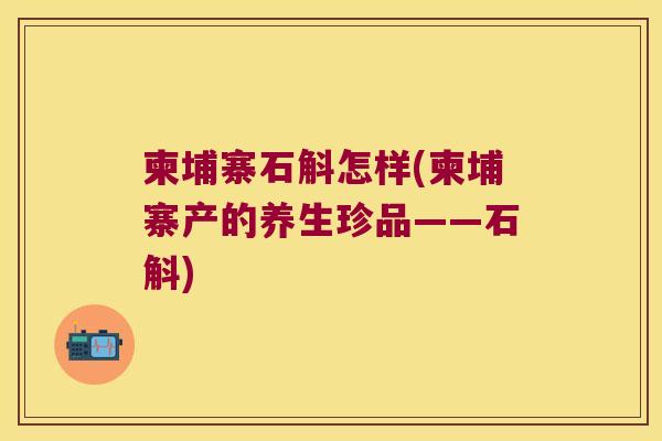 柬埔寨石斛怎样(柬埔寨产的养生珍品——石斛) 柬埔寨石斛怎样(柬埔寨产的养生珍品——石斛)