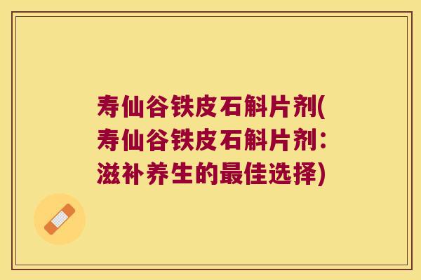 寿仙谷铁皮石斛片剂(寿仙谷铁皮石斛片剂：滋补养生的最佳选择)