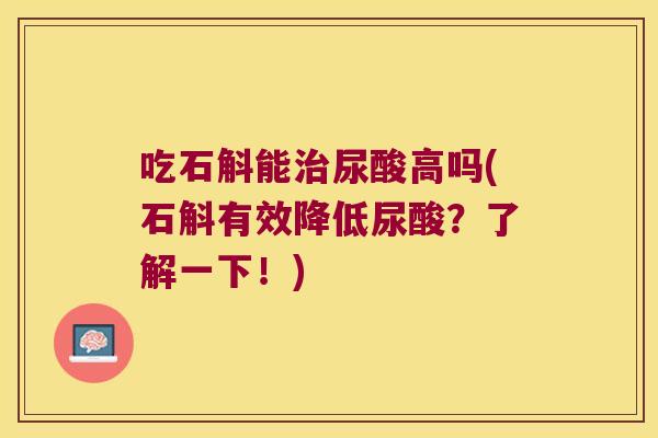 吃石斛能治尿酸高吗(石斛有效降低尿酸？了解一下！)