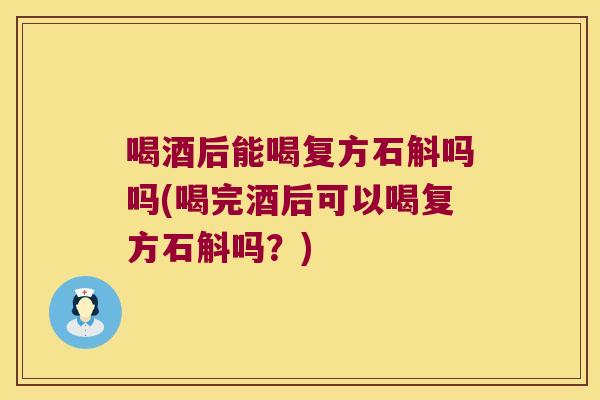喝酒后能喝复方石斛吗吗(喝完酒后可以喝复方石斛吗？)