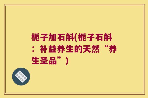 栀子加石斛(栀子石斛：补益养生的天然“养生圣品”)