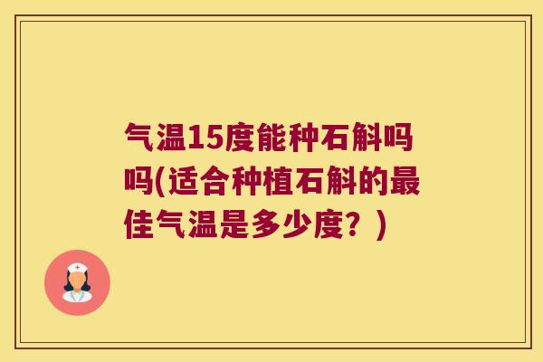 气温15度能种石斛吗吗(适合种植石斛的佳气温是多少度?) 气温15度能种石斛吗吗(适合种植石斛的佳气温是多少度?)