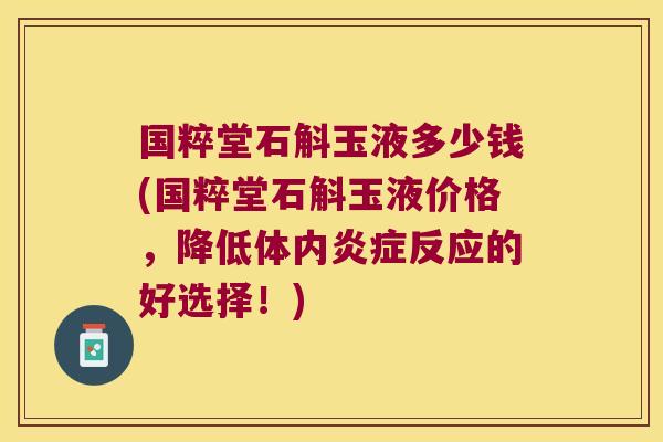 国粹堂石斛玉液多少钱(国粹堂石斛玉液价格，降低体内炎症反应的好选择！)