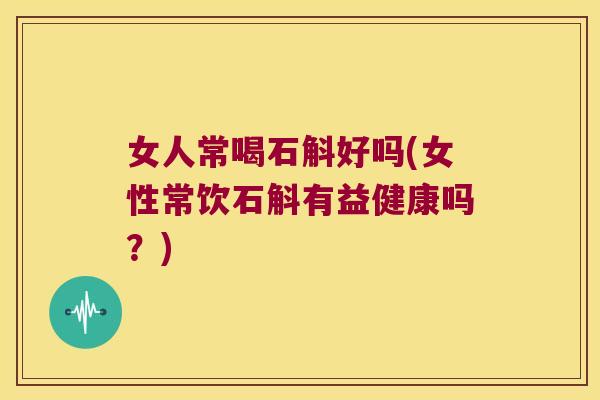 女人常喝石斛好吗(女性常饮石斛有益健康吗？)