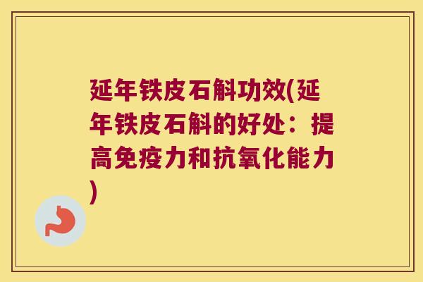 延年铁皮石斛功效(延年铁皮石斛的好处：提高免疫力和抗氧化能力)