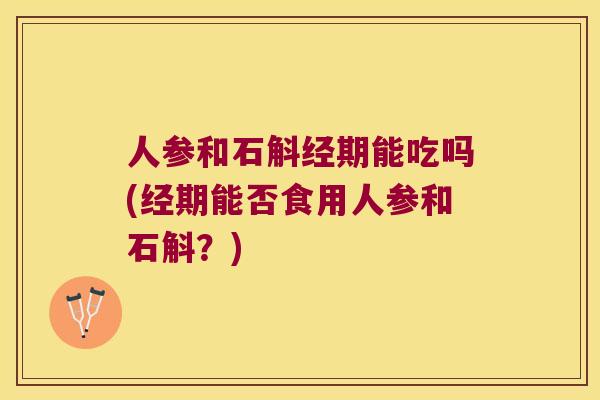 人参和石斛经期能吃吗(经期能否食用人参和石斛？)