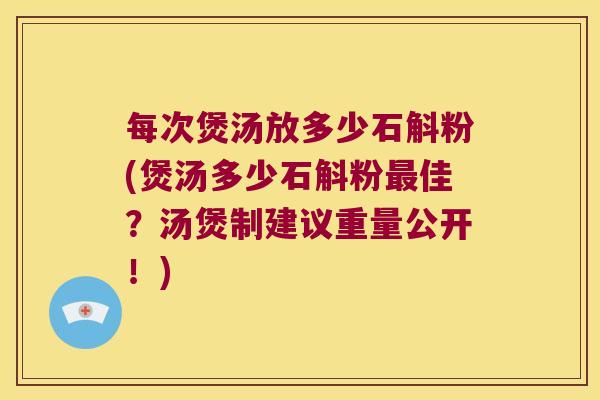 每次煲汤放多少石斛粉(煲汤多少石斛粉最佳？汤煲制建议重量公开！)