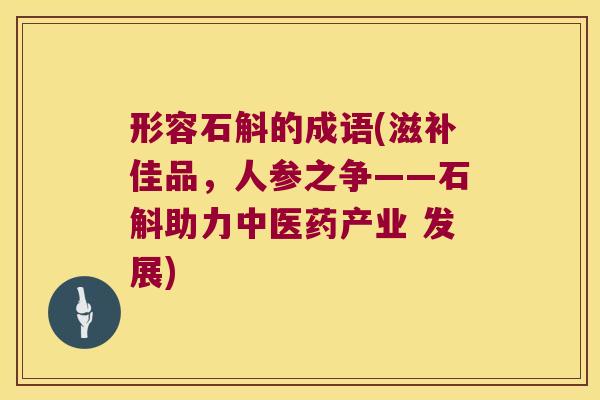 形容石斛的成语(滋补佳品,人参之争——石斛助力中医药产业 发展) 形容石斛的成语(滋补佳品,人参之争——石斛助力中医药产业 发展)