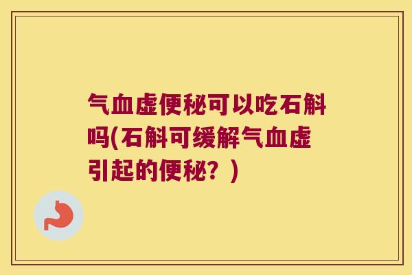 气血虚便秘可以吃石斛吗(石斛可缓解气血虚引起的便秘？)