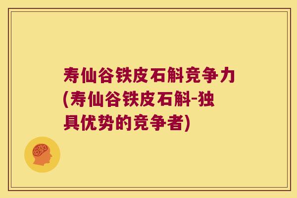 寿仙谷铁皮石斛竞争力(寿仙谷铁皮石斛-独具优势的竞争者)