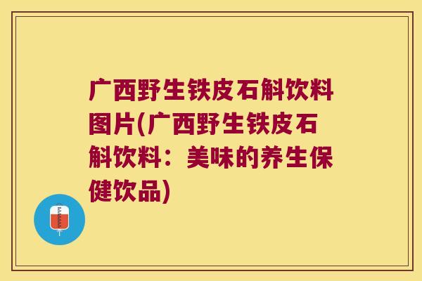 广西野生铁皮石斛饮料图片(广西野生铁皮石斛饮料:美味的养生保健饮品) 广西野生铁皮石斛饮料图片(广西野生铁皮石斛饮料:美味的养生保健饮品)