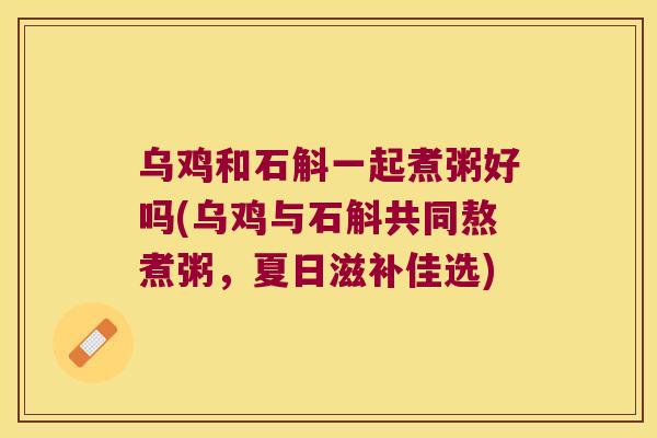 乌鸡和石斛一起煮粥好吗(乌鸡与石斛共同熬煮粥，夏日滋补佳选)