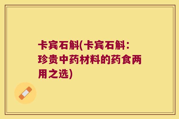 卡宾石斛(卡宾石斛：珍贵中药材料的药食两用之选)