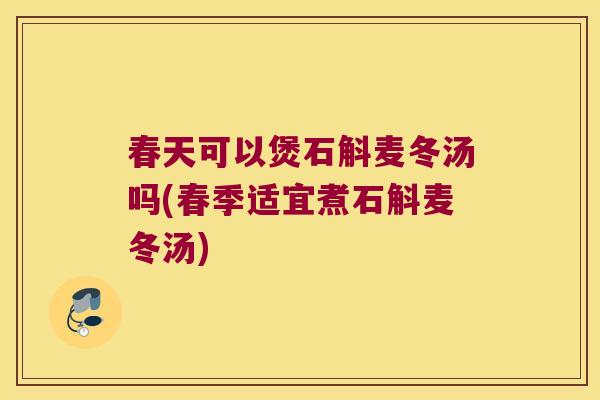 春天可以煲石斛麦冬汤吗(春季适宜煮石斛麦冬汤)