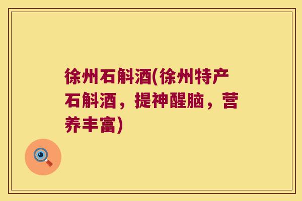 徐州石斛酒(徐州特产石斛酒，提神醒脑，营养丰富)