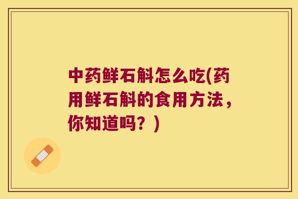 中药鲜石斛怎么吃(药用鲜石斛的食用方法，你知道吗？)