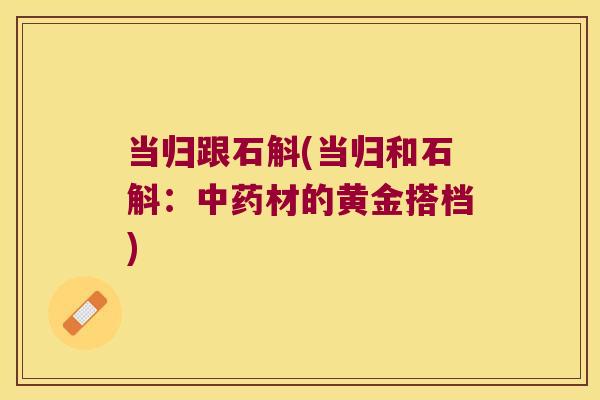 当归跟石斛(当归和石斛：材的黄金搭档)