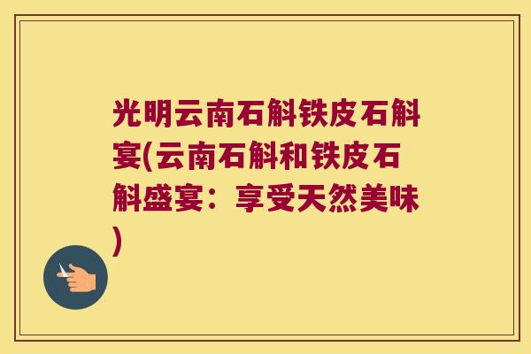 光明云南石斛铁皮石斛宴(云南石斛和铁皮石斛盛宴：享受天然美味)