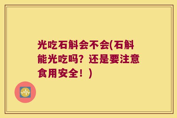 光吃石斛会不会(石斛能光吃吗？还是要注意食用安全！)