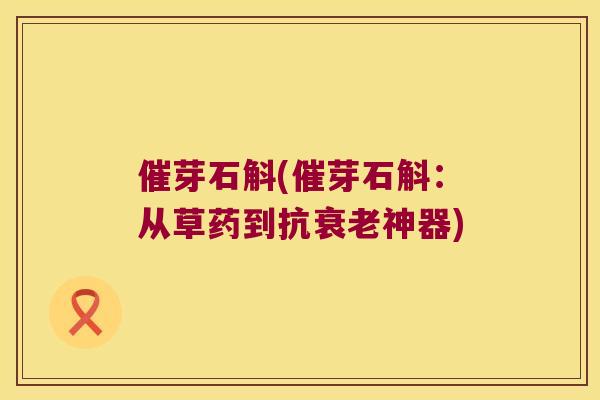 催芽石斛(催芽石斛：从草药到抗衰老神器)