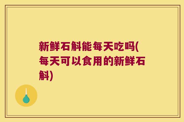 新鲜石斛能每天吃吗(每天可以食用的新鲜石斛) 新鲜石斛能每天吃吗(每天可以食用的新鲜石斛)