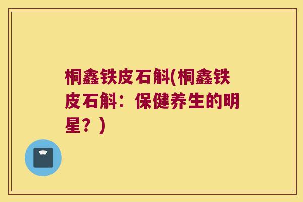 桐鑫铁皮石斛(桐鑫铁皮石斛：保健养生的明星？)