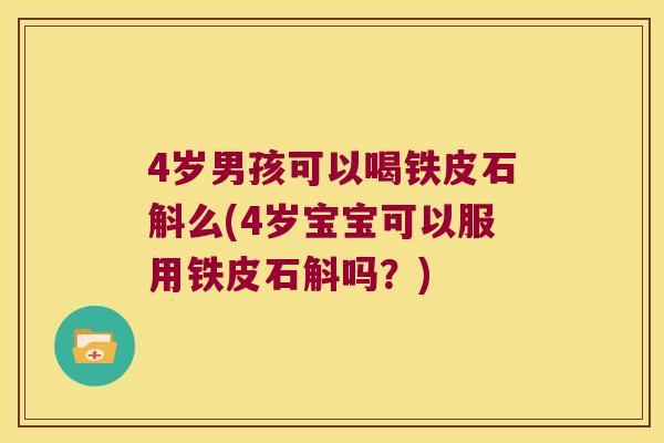 4岁男孩可以喝铁皮石斛么(4岁宝宝可以服用铁皮石斛吗？)