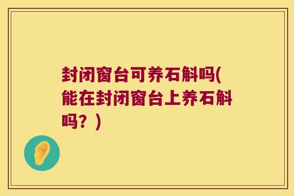 封闭窗台可养石斛吗(能在封闭窗台上养石斛吗？)