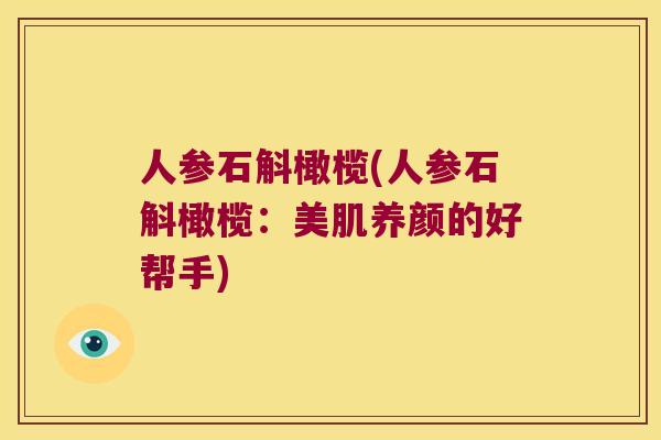 人参石斛橄榄(人参石斛橄榄:美肌养颜的好帮手) 人参石斛橄榄(人参石斛橄榄:美肌养颜的好帮手)