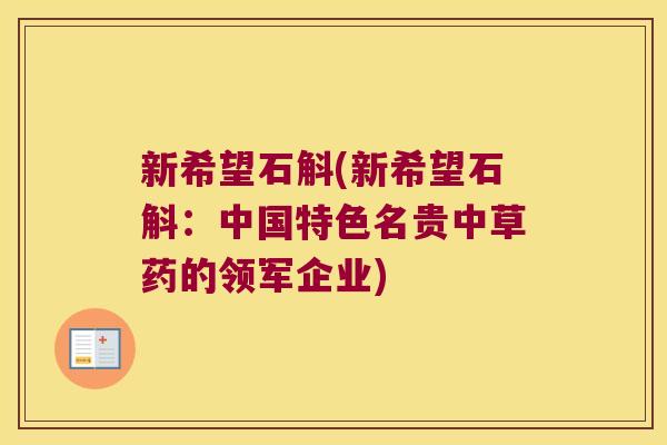 新希望石斛(新希望石斛:中国特色名贵中草药的领军企业) 新希望石斛(新希望石斛:中国特色名贵中草药的领军企业)
