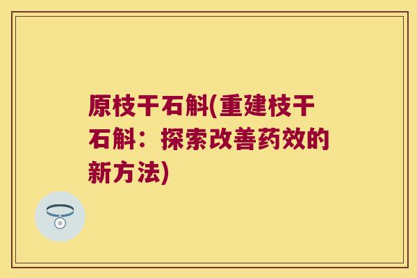 原枝干石斛(重建枝干石斛：探索改善药效的新方法)