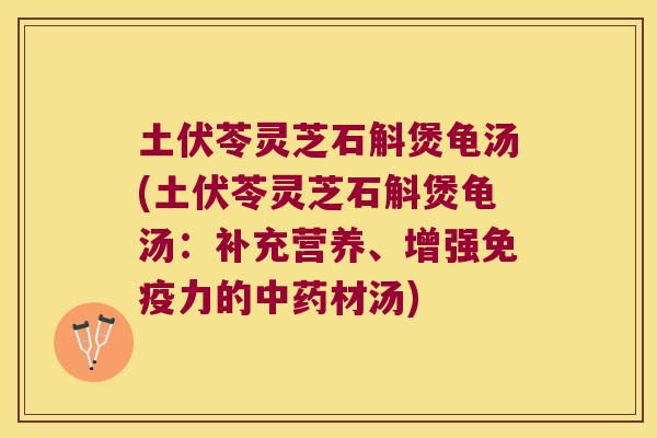 土伏苓灵芝石斛煲龟汤(土伏苓灵芝石斛煲龟汤：补充营养、增强力的材汤)