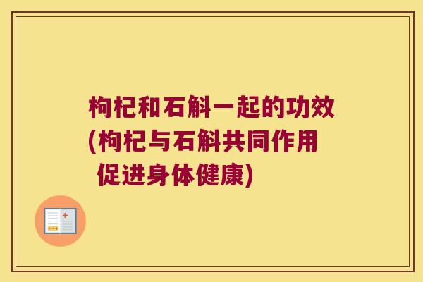 枸杞和石斛一起的功效(枸杞与石斛共同作用 促进身体健康) 枸杞和石斛一起的功效(枸杞与石斛共同作用 促进身体健康)