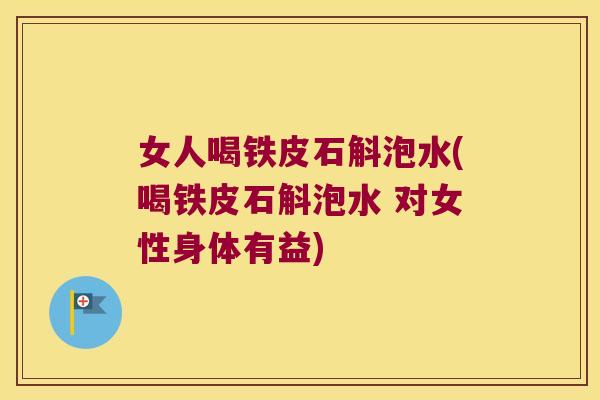 女人喝铁皮石斛泡水(喝铁皮石斛泡水 对女性身体有益)