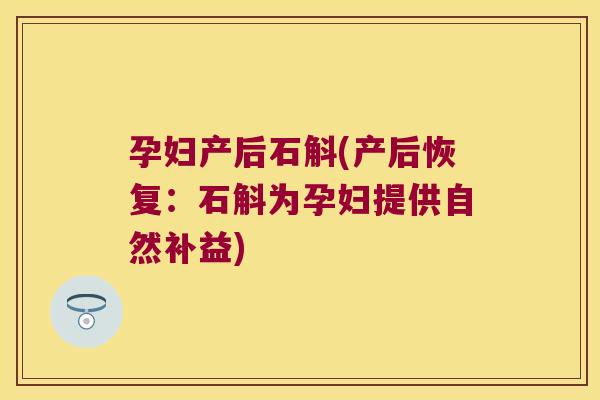 孕妇产后石斛(产后恢复:石斛为孕妇提供自然补益) 孕妇产后石斛(产后恢复:石斛为孕妇提供自然补益)