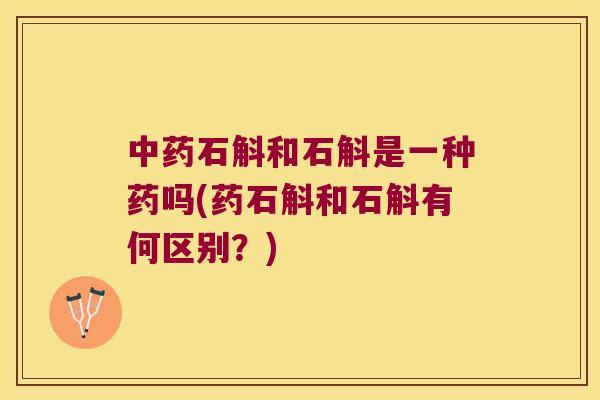 中药石斛和石斛是一种药吗(药石斛和石斛有何区别？)
