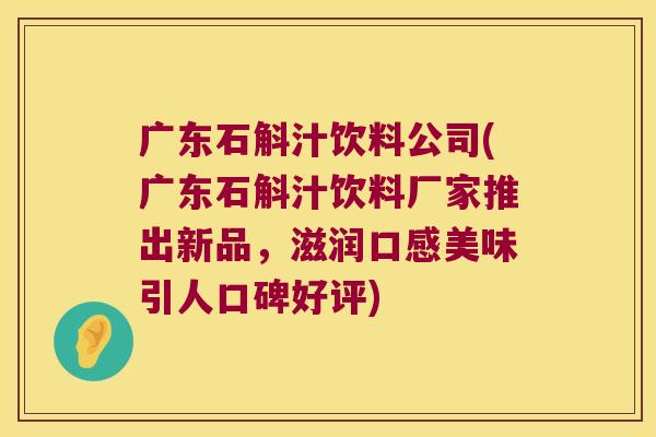 广东石斛汁饮料公司(广东石斛汁饮料厂家推出新品，滋润口感美味引人口碑好评)
