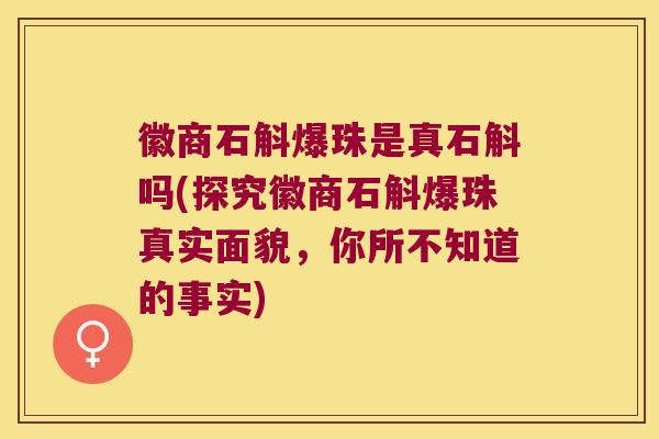 徽商石斛爆珠是真石斛吗(探究徽商石斛爆珠真实面貌，你所不知道的事实)