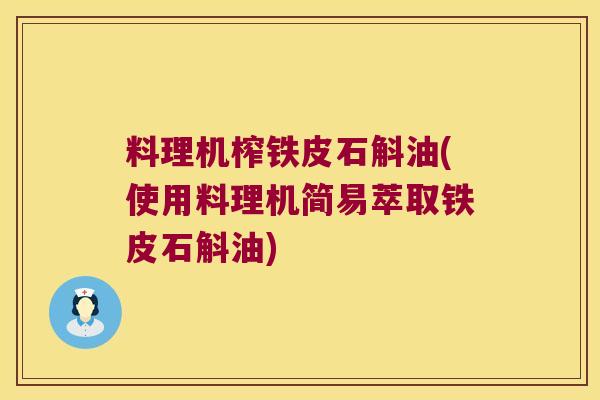料理机榨铁皮石斛油(使用料理机简易萃取铁皮石斛油)