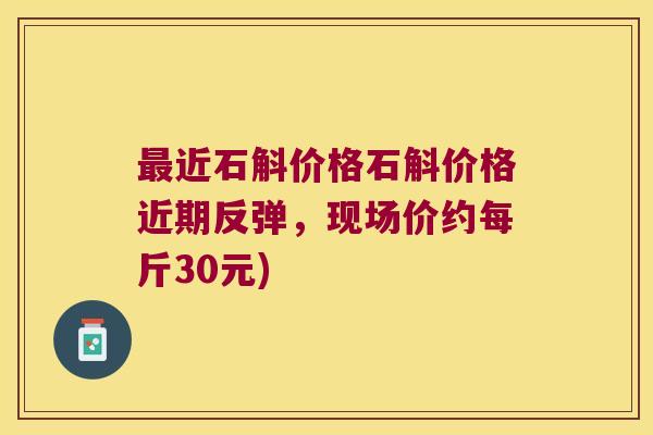 近石斛价格石斛价格近期反弹,现场价约每斤30元) 近石斛价格石斛价格近期反弹,现场价约每斤30元)
